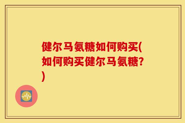 健尔马氨糖如何购买(如何购买健尔马氨糖？)