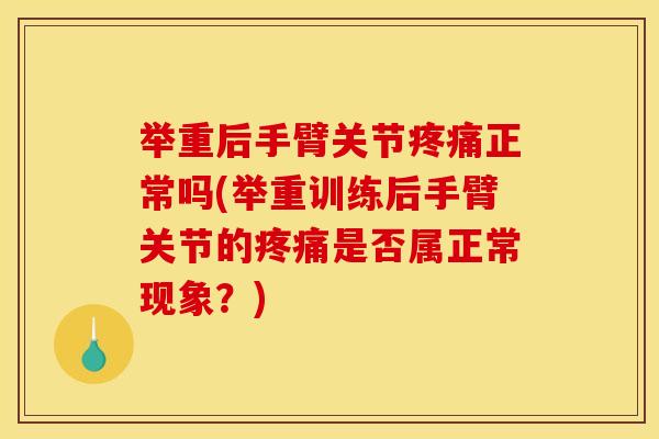 举重后手臂关节疼痛正常吗(举重训练后手臂关节的疼痛是否属正常现象？)