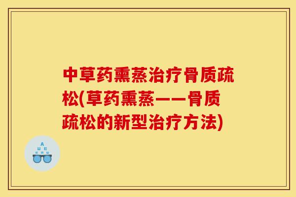 中草药熏蒸治疗骨质疏松(草药熏蒸——骨质疏松的新型治疗方法)