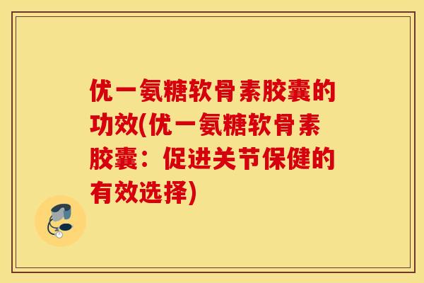 优一氨糖软骨素胶囊的功效(优一氨糖软骨素胶囊：促进关节保健的有效选择)