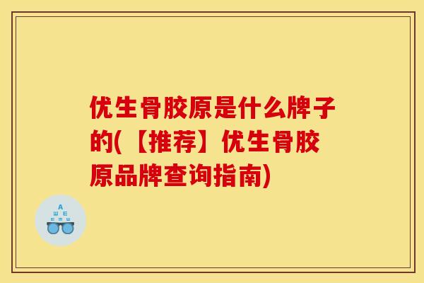 优生骨胶原是什么牌子的(【推荐】优生骨胶原品牌查询指南)