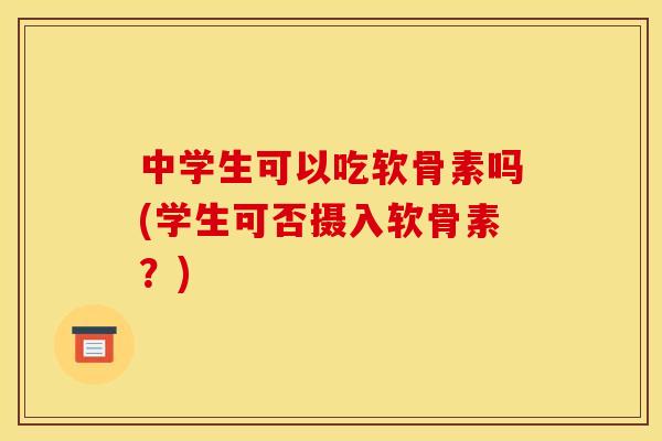 中学生可以吃软骨素吗(学生可否摄入软骨素？)