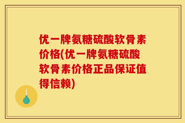 优一牌氨糖硫酸软骨素价格(优一牌氨糖硫酸软骨素价格正品保证值得信赖)