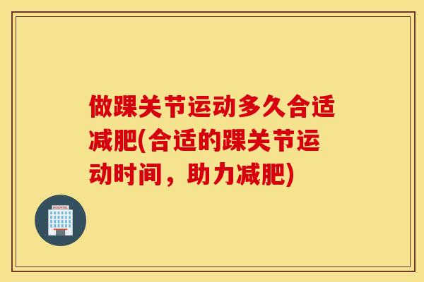 做踝关节运动多久合适减肥(合适的踝关节运动时间，助力减肥)