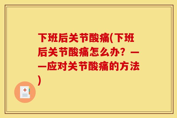 下班后关节酸痛(下班后关节酸痛怎么办？——应对关节酸痛的方法)