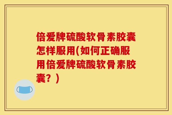 倍爱牌硫酸软骨素胶囊怎样服用(如何正确服用倍爱牌硫酸软骨素胶囊？)
