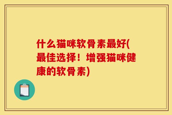 什么猫咪软骨素最好(最佳选择!增强猫咪健康的软骨素) 什么猫咪软骨素最好(最佳选择!增强猫咪健康的软骨素)