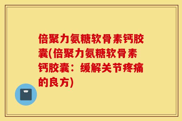 倍聚力氨糖软骨素钙胶囊(倍聚力氨糖软骨素钙胶囊：缓解关节疼痛的良方)