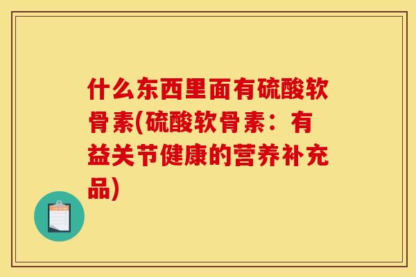 什么东西里面有硫酸软骨素(硫酸软骨素：有益关节健康的营养补充品)