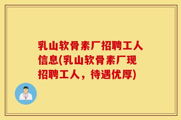 乳山软骨素厂招聘工人信息(乳山软骨素厂现招聘工人，待遇优厚)