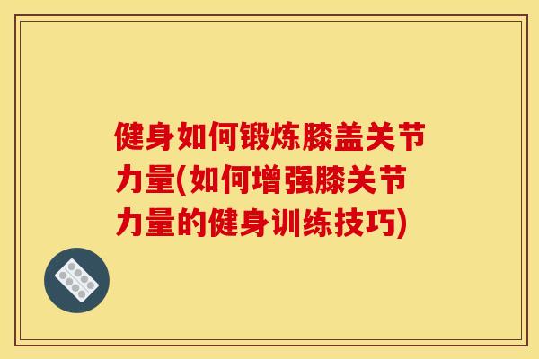 健身如何锻炼膝盖关节力量(如何增强膝关节力量的健身训练技巧)