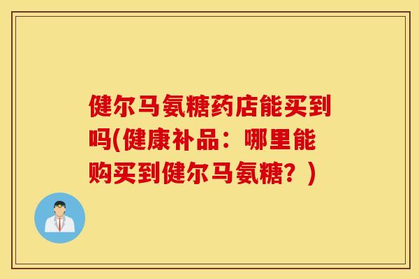 健尔马氨糖药店能买到吗(健康补品:哪里能购买到健尔马氨糖?) 健尔马氨糖药店能买到吗(健康补品:哪里能购买到健尔马氨糖?)