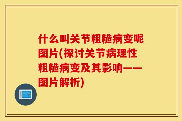 什么叫关节粗糙病变呢图片(探讨关节病理性粗糙病变及其影响——图片解析)