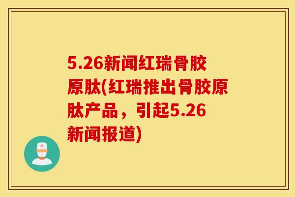 5.26新闻红瑞骨胶原肽(红瑞推出骨胶原肽产品，引起5.26新闻报道)