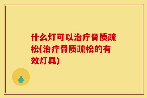 什么灯可以治疗骨质疏松(治疗骨质疏松的有效灯具)