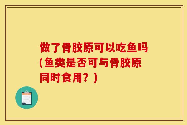 做了骨胶原可以吃鱼吗(鱼类是否可与骨胶原同时食用？)