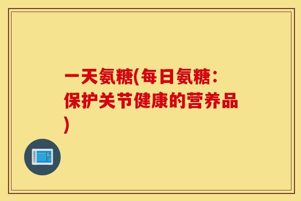 一天氨糖(每日氨糖：保护关节健康的营养品)