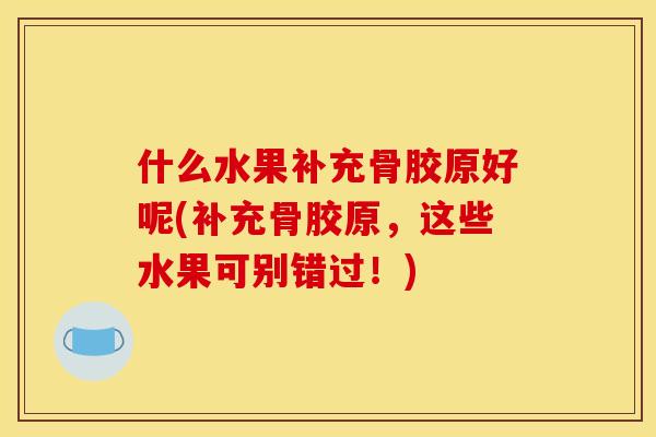 什么水果补充骨胶原好呢(补充骨胶原,这些水果可别错过!) 什么水果补充骨胶原好呢(补充骨胶原,这些水果可别错过!)
