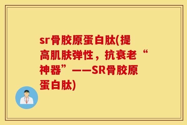 sr骨胶原蛋白肽(提高肌肤弹性，抗衰老“神器”——SR骨胶原蛋白肽)