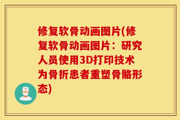 修复软骨动画图片(修复软骨动画图片：研究人员使用3D打印技术为骨折患者重塑骨骼形态)
