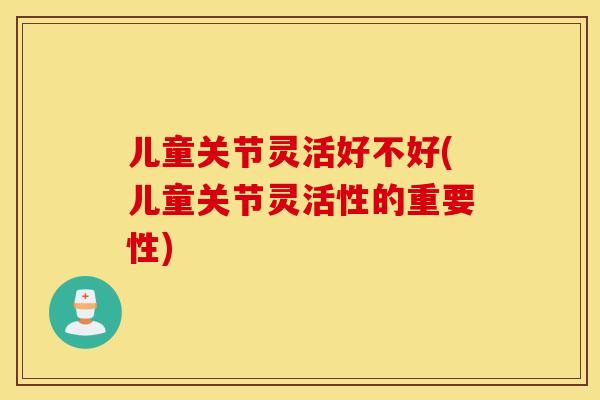 儿童关节灵活好不好(儿童关节灵活性的重要性)