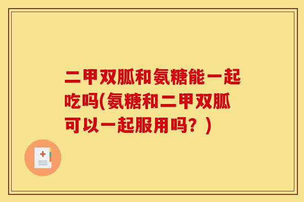 二甲双胍和氨糖能一起吃吗(氨糖和二甲双胍可以一起服用吗？)