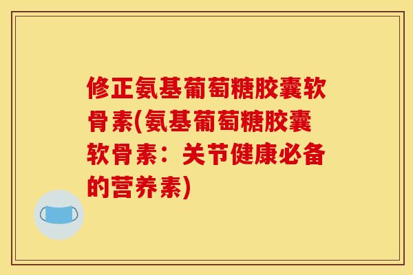 修正氨基葡萄糖胶囊软骨素(氨基葡萄糖胶囊软骨素：关节健康必备的营养素)