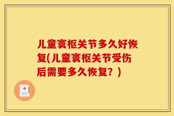 儿童寰枢关节多久好恢复(儿童寰枢关节受伤后需要多久恢复?) 儿童寰枢关节多久好恢复(儿童寰枢关节受伤后需要多久恢复?)