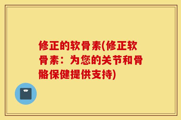 修正的软骨素(修正软骨素:为您的关节和骨骼保健提供支持) 修正的软骨素(修正软骨素:为您的关节和骨骼保健提供支持)