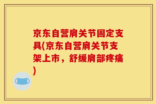 京东自营肩关节固定支具(京东自营肩关节支架上市，舒缓肩部疼痛)