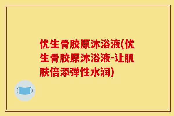 优生骨胶原沐浴液(优生骨胶原沐浴液-让肌肤倍添弹性水润)