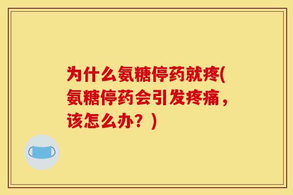 为什么氨糖停药就疼(氨糖停药会引发疼痛，该怎么办？)