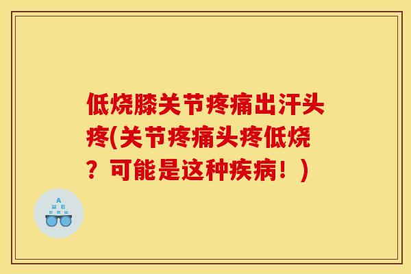 低烧膝关节疼痛出汗头疼(关节疼痛头疼低烧？可能是这种疾病！)