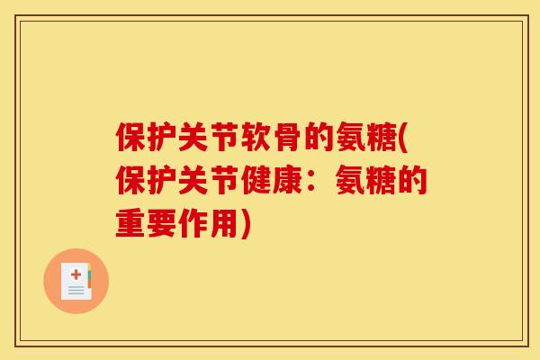 保护关节软骨的氨糖(保护关节健康：氨糖的重要作用)