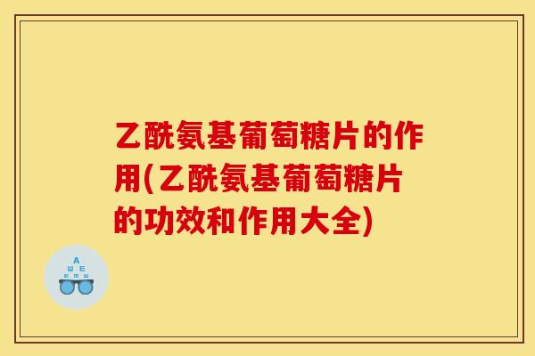 乙酰氨基葡萄糖片的作用(乙酰氨基葡萄糖片的功效和作用大全)
