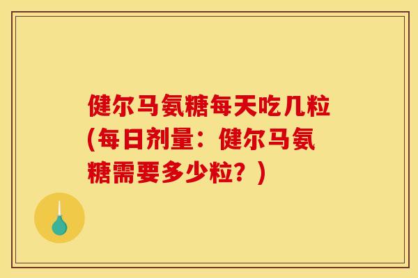 健尔马氨糖每天吃几粒(每日剂量：健尔马氨糖需要多少粒？)