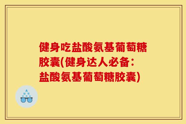 健身吃盐酸氨基葡萄糖胶囊(健身达人必备：盐酸氨基葡萄糖胶囊)