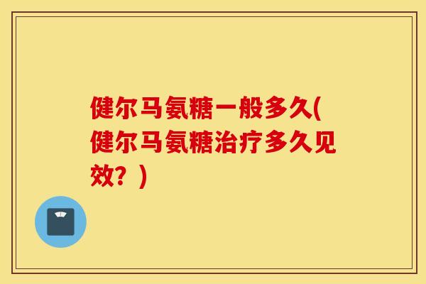 健尔马氨糖一般多久(健尔马氨糖治疗多久见效？)