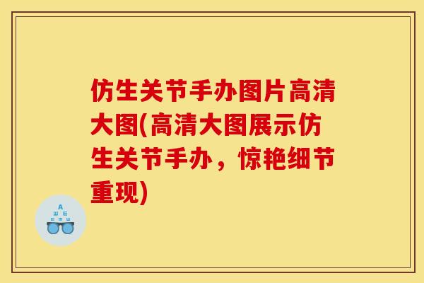 仿生关节手办图片高清大图(高清大图展示仿生关节手办，惊艳细节重现)