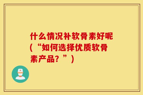 什么情况补软骨素好呢(“如何选择优质软骨素产品？”)