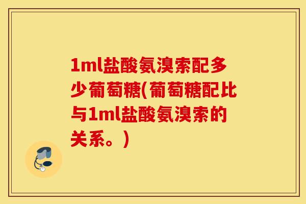 1ml盐酸氨溴索配多少葡萄糖(葡萄糖配比与1ml盐酸氨溴索的关系。) 1ml盐酸氨溴索配多少葡萄糖(葡萄糖配比与1ml盐酸氨溴索的关系。)