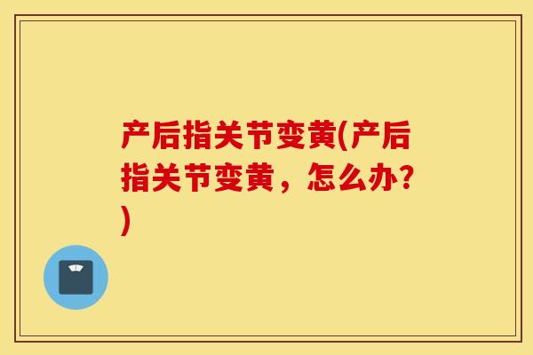 产后指关节变黄(产后指关节变黄，怎么办？)