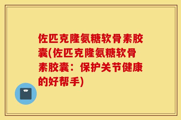 佐匹克隆氨糖软骨素胶囊(佐匹克隆氨糖软骨素胶囊:保护关节健康的好帮手) 佐匹克隆氨糖软骨素胶囊(佐匹克隆氨糖软骨素胶囊:保护关节健康的好帮手)