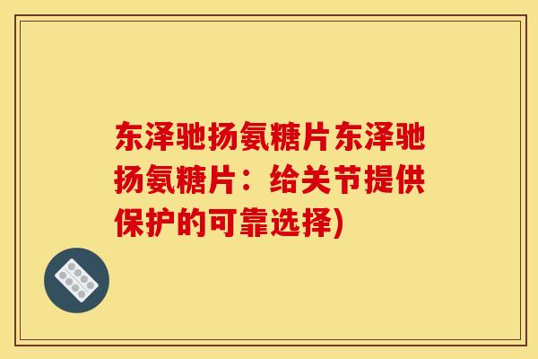 东泽驰扬氨糖片东泽驰扬氨糖片:给关节提供保护的可靠选择) 东泽驰扬氨糖片东泽驰扬氨糖片:给关节提供保护的可靠选择)