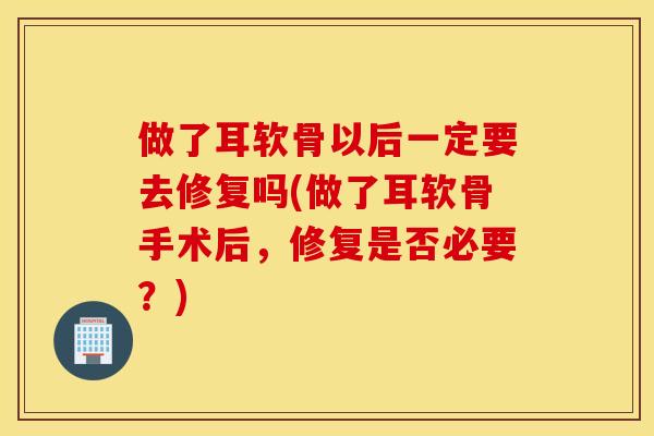 做了耳软骨以后一定要去修复吗(做了耳软骨手术后，修复是否必要？)