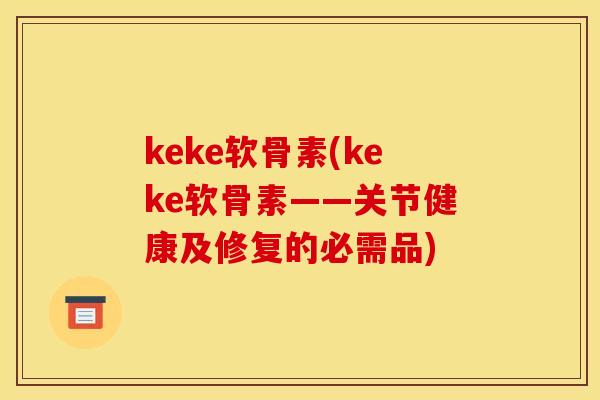 keke软骨素(keke软骨素——关节健康及修复的必需品)