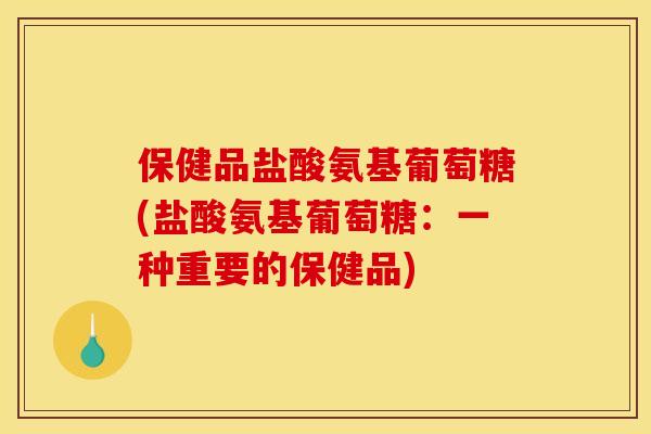 保健品盐酸氨基葡萄糖(盐酸氨基葡萄糖：一种重要的保健品)