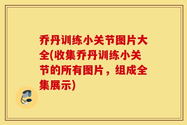 乔丹训练小关节图片大全(收集乔丹训练小关节的所有图片，组成全集展示)