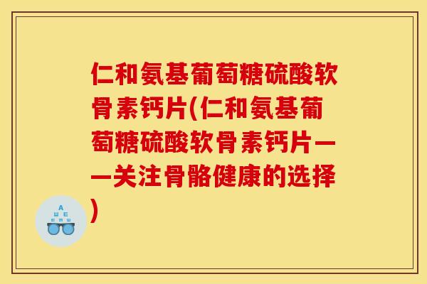 仁和氨基葡萄糖硫酸软骨素钙片(仁和氨基葡萄糖硫酸软骨素钙片——关注骨骼健康的选择) 仁和氨基葡萄糖硫酸软骨素钙片(仁和氨基葡萄糖硫酸软骨素钙片——关注骨骼健康的选择)