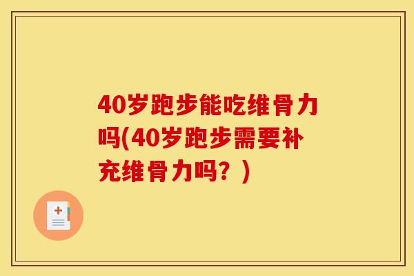 40岁跑步能吃维骨力吗(40岁跑步需要补充维骨力吗？)